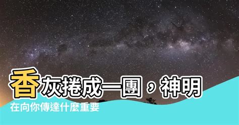 香灰捲成一團|【香灰捲成一團】香灰捲成一團，神明在向你傳達什麼重要訊息？。